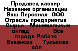 Продавец-кассир › Название организации ­ Ваш Персонал, ООО › Отрасль предприятия ­ Сырье › Минимальный оклад ­ 17 000 - Все города Работа » Вакансии   . Тульская обл.